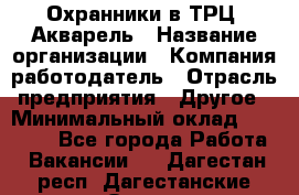 Охранники в ТРЦ "Акварель › Название организации ­ Компания-работодатель › Отрасль предприятия ­ Другое › Минимальный оклад ­ 20 000 - Все города Работа » Вакансии   . Дагестан респ.,Дагестанские Огни г.